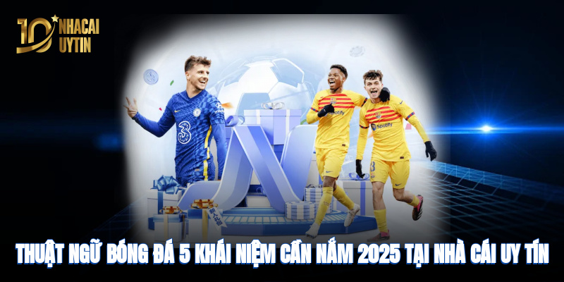 thuat-ngu-bong-da-5-khai-niem-can-nam-2025-tai-nha-cai-uy-tin